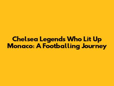 Chelsea Legends Who Lit Up Monaco: A Footballing Journey