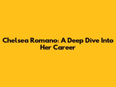 Chelsea Romano: A Deep Dive Into Her Career