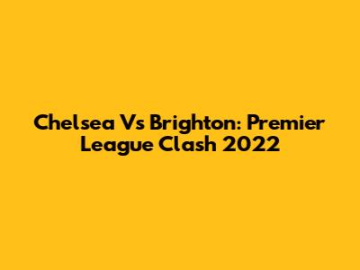 Chelsea Vs Brighton: Premier League Clash 2022