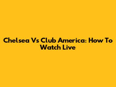Chelsea Vs Club America: How To Watch Live