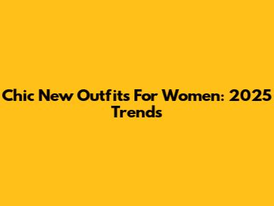 Chic New Outfits For Women: 2025 Trends