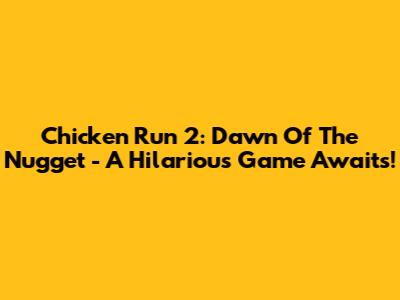 Chicken Run 2: Dawn Of The Nugget - A Hilarious Game Awaits!