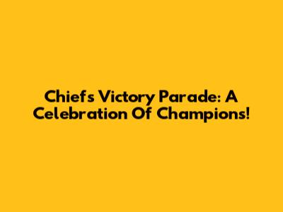 Chiefs Victory Parade: A Celebration Of Champions!