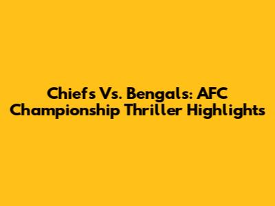 Chiefs Vs. Bengals: AFC Championship Thriller Highlights