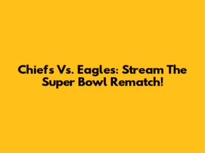 Chiefs Vs. Eagles: Stream The Super Bowl Rematch!