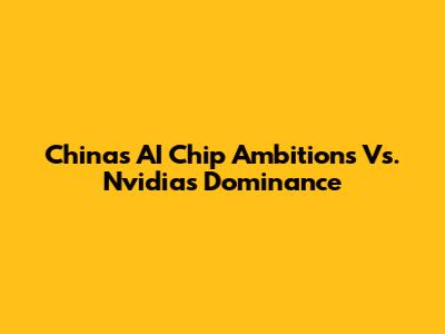 China's AI Chip Ambitions Vs. Nvidia's Dominance