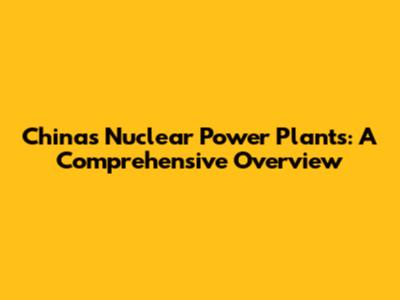 China's Nuclear Power Plants: A Comprehensive Overview