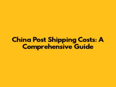 China Post Shipping Costs: A Comprehensive Guide