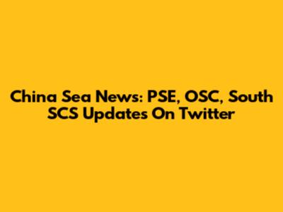 China Sea News: PSE, OSC, South SCS Updates On Twitter