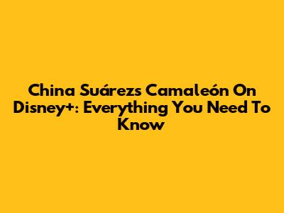 China Suárez's 'Camaleón' On Disney+: Everything You Need To Know