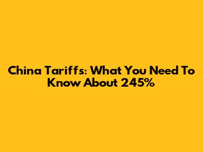 China Tariffs: What You Need To Know About 245%