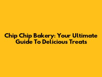 Chip Chip Bakery: Your Ultimate Guide To Delicious Treats
