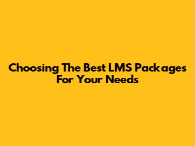 Choosing The Best LMS Packages For Your Needs