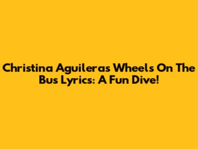 Christina Aguilera's "Wheels On The Bus" Lyrics: A Fun Dive!