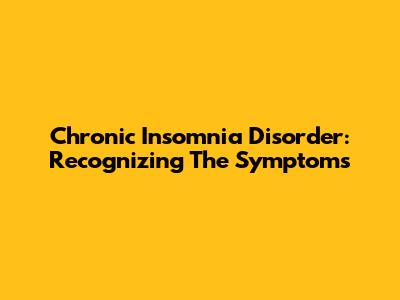 Chronic Insomnia Disorder: Recognizing The Symptoms