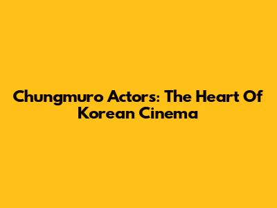 Chungmuro Actors: The Heart Of Korean Cinema