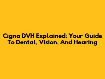 Cigna DVH Explained: Your Guide To Dental, Vision, And Hearing
