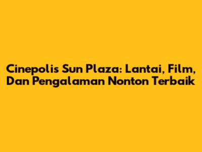 Cinepolis Sun Plaza: Lantai, Film, Dan Pengalaman Nonton Terbaik