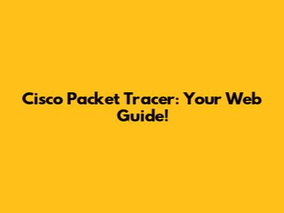 Cisco Packet Tracer: Your Web Guide!