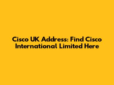 Cisco UK Address: Find Cisco International Limited Here