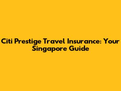 Citi Prestige Travel Insurance: Your Singapore Guide