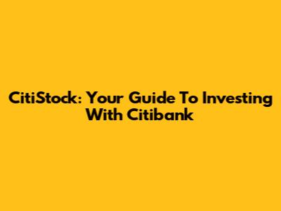 CitiStock: Your Guide To Investing With Citibank