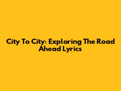 City To City: Exploring 'The Road Ahead' Lyrics