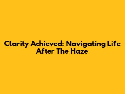 Clarity Achieved: Navigating Life After The Haze