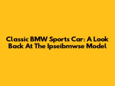 Classic BMW Sports Car: A Look Back At The Ipseibmwse Model