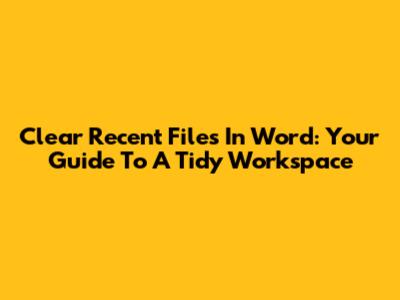 Clear Recent Files In Word: Your Guide To A Tidy Workspace