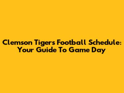 Clemson Tigers Football Schedule: Your Guide To Game Day