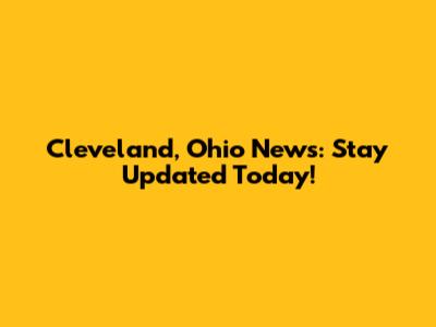 Cleveland, Ohio News: Stay Updated Today!