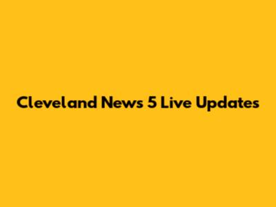 Cleveland News 5 Live Updates