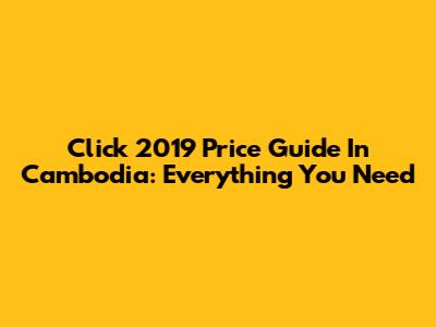 Click 2019 Price Guide In Cambodia: Everything You Need