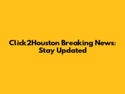 Click2Houston Breaking News: Stay Updated
