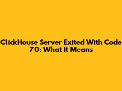 ClickHouse Server Exited With Code 70: What It Means