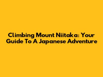 Climbing Mount Niitaka: Your Guide To A Japanese Adventure