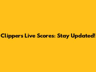 Clippers Live Scores: Stay Updated!