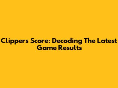 Clippers Score: Decoding The Latest Game Results