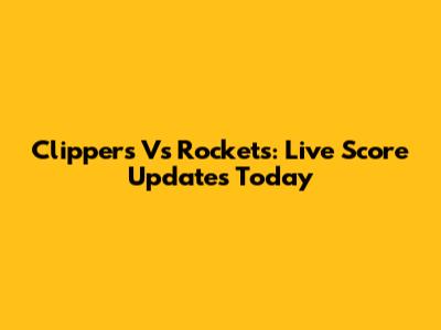 Clippers Vs Rockets: Live Score Updates Today