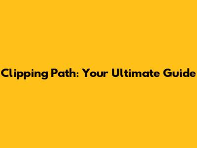 Clipping Path: Your Ultimate Guide