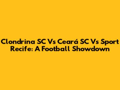 Clondrina SC Vs Ceará SC Vs Sport Recife: A Football Showdown
