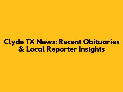 Clyde TX News: Recent Obituaries & Local Reporter Insights