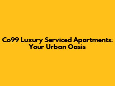 Co99 Luxury Serviced Apartments: Your Urban Oasis