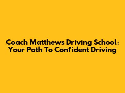 Coach Matthews Driving School: Your Path To Confident Driving