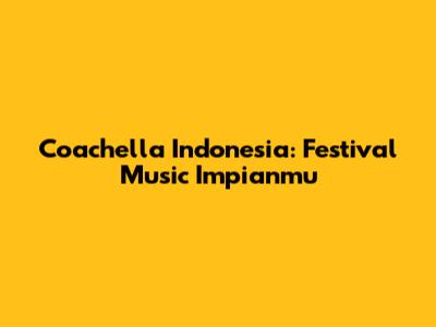 Coachella Indonesia: Festival Music Impianmu