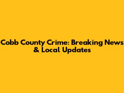 Cobb County Crime: Breaking News & Local Updates