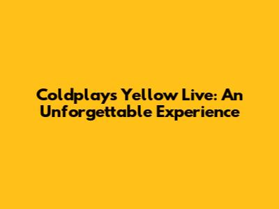 Coldplay's "Yellow" Live: An Unforgettable Experience