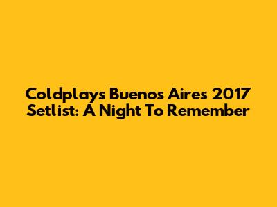 Coldplay's Buenos Aires 2017 Setlist: A Night To Remember