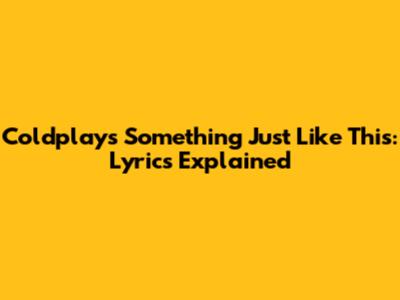 Coldplay's Something Just Like This: Lyrics Explained